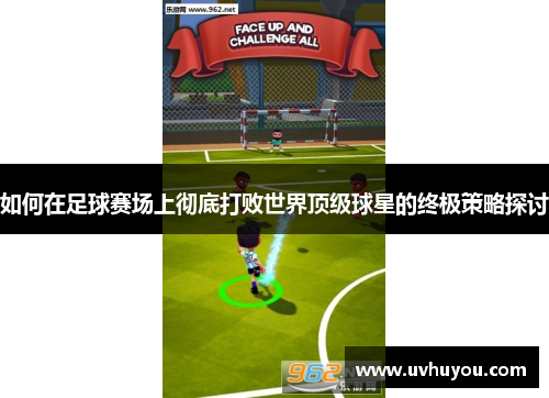 如何在足球赛场上彻底打败世界顶级球星的终极策略探讨