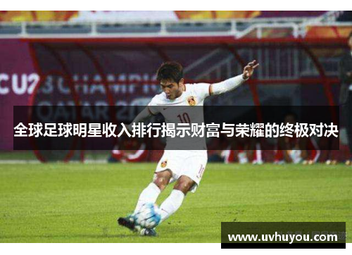 全球足球明星收入排行揭示财富与荣耀的终极对决