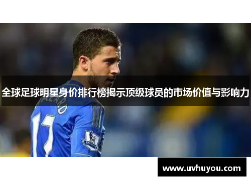 全球足球明星身价排行榜揭示顶级球员的市场价值与影响力