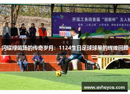 闪耀绿茵场的传奇岁月：1124生日足球球星的辉煌回顾