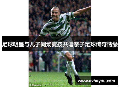 足球明星与儿子同场竞技共谱亲子足球传奇情缘