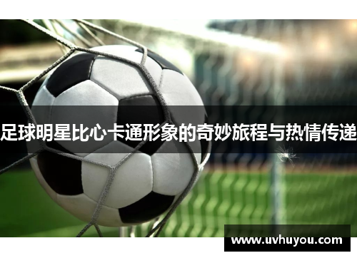 足球明星比心卡通形象的奇妙旅程与热情传递