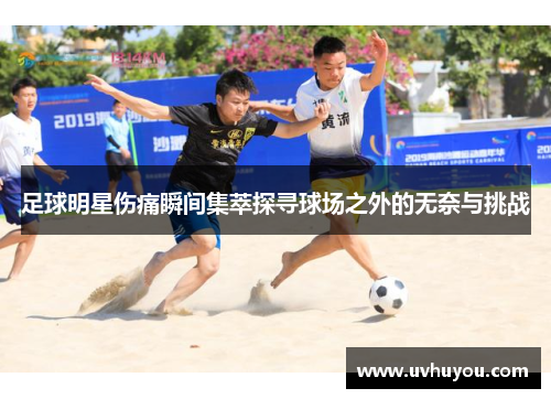 足球明星伤痛瞬间集萃探寻球场之外的无奈与挑战