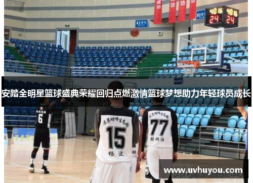 安踏全明星篮球盛典荣耀回归点燃激情篮球梦想助力年轻球员成长