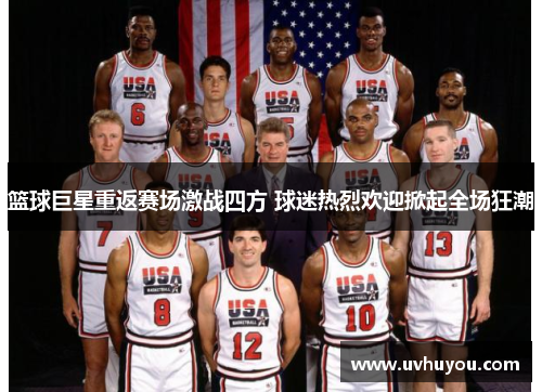 篮球巨星重返赛场激战四方 球迷热烈欢迎掀起全场狂潮