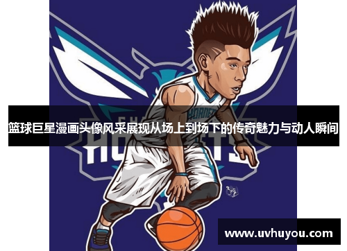 篮球巨星漫画头像风采展现从场上到场下的传奇魅力与动人瞬间