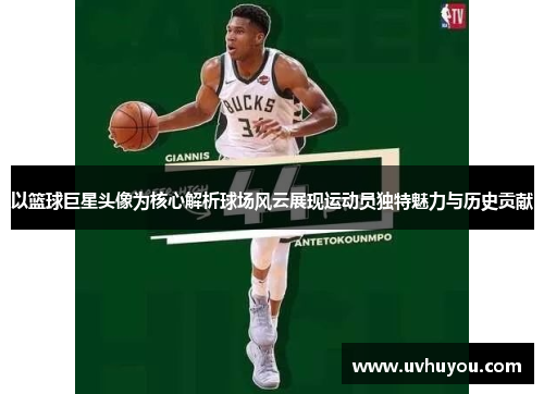 以篮球巨星头像为核心解析球场风云展现运动员独特魅力与历史贡献