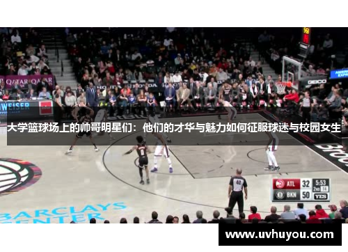 大学篮球场上的帅哥明星们：他们的才华与魅力如何征服球迷与校园女生