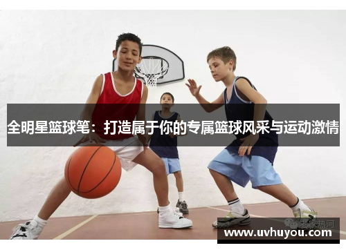 全明星篮球笔：打造属于你的专属篮球风采与运动激情