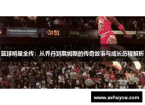 篮球明星全传：从乔丹到詹姆斯的传奇故事与成长历程解析