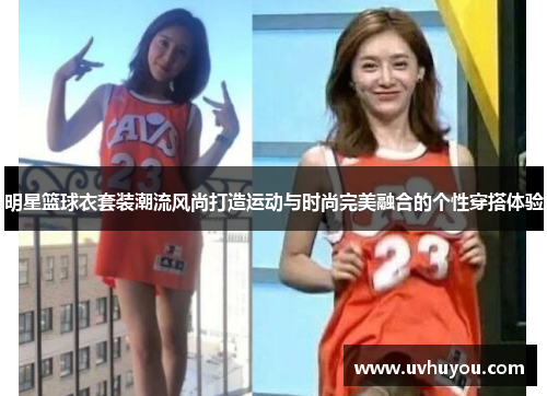 明星篮球衣套装潮流风尚打造运动与时尚完美融合的个性穿搭体验