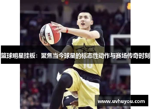 篮球明星挂板：聚焦当今球星的标志性动作与赛场传奇时刻