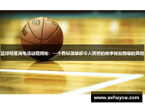 篮球明星海龟汤谜题揭秘：一个看似简单却令人困惑的故事背后隐藏的真相
