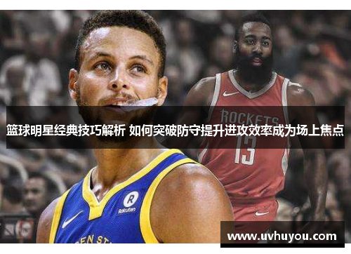 篮球明星经典技巧解析 如何突破防守提升进攻效率成为场上焦点