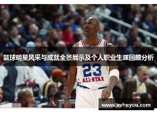篮球明星风采与成就全景展示及个人职业生涯回顾分析