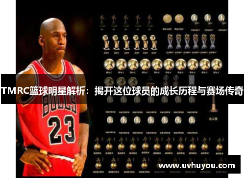 TMRC篮球明星解析：揭开这位球员的成长历程与赛场传奇